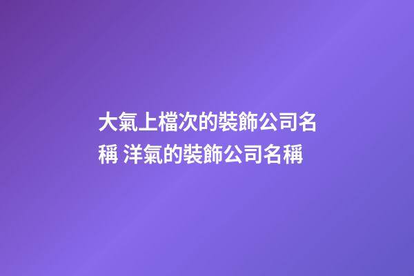 大氣上檔次的裝飾公司名稱 洋氣的裝飾公司名稱-第1張-公司起名-玄機派